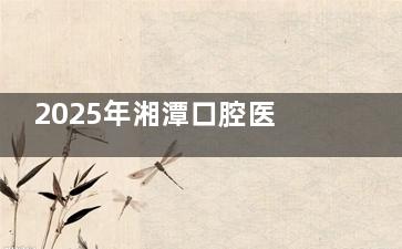 2025年湘潭口腔医院收费价目表新版:种植牙|牙齿矫正|补牙|镶牙|拔牙收费标准价格表分享!